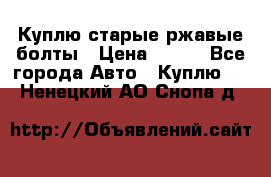 Куплю старые ржавые болты › Цена ­ 149 - Все города Авто » Куплю   . Ненецкий АО,Снопа д.